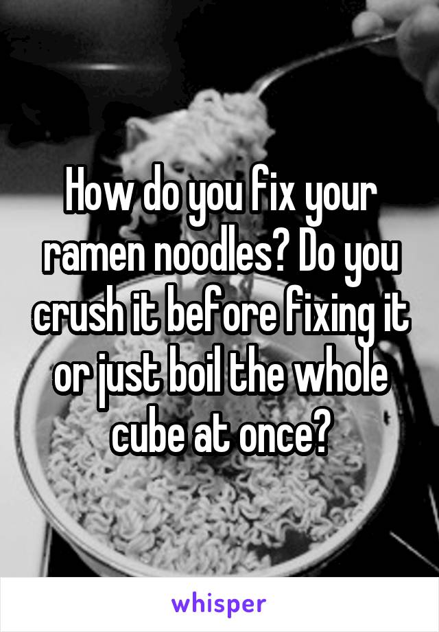 How do you fix your ramen noodles? Do you crush it before fixing it or just boil the whole cube at once?