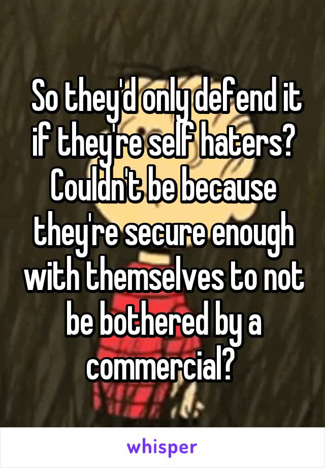  So they'd only defend it if they're self haters? Couldn't be because they're secure enough with themselves to not be bothered by a commercial? 