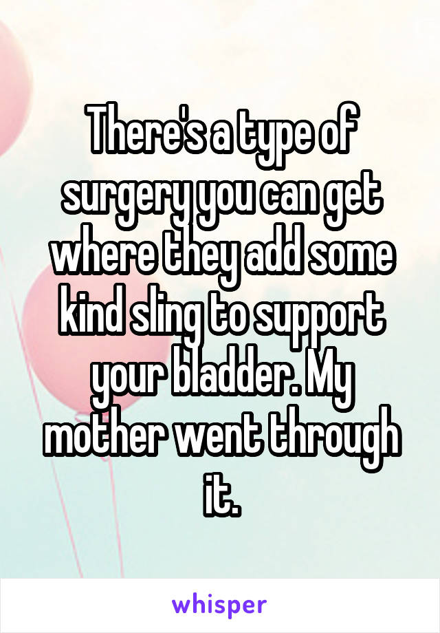 There's a type of surgery you can get where they add some kind sling to support your bladder. My mother went through it.