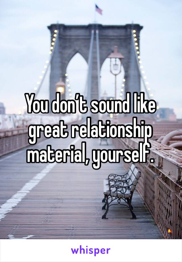You don’t sound like great relationship material, yourself. 