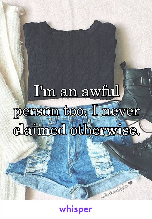 I'm an awful person too. I never claimed otherwise.