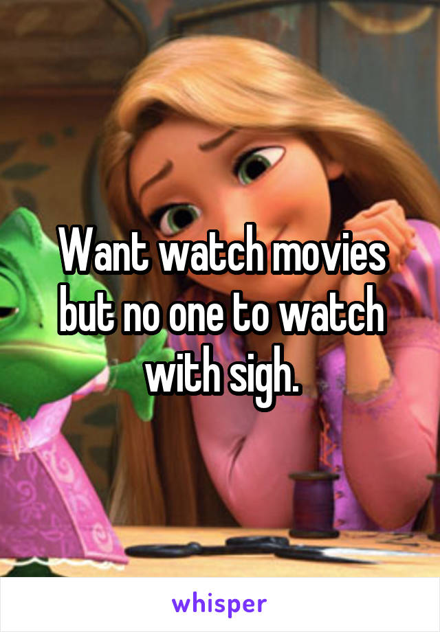 Want watch movies but no one to watch with sigh.