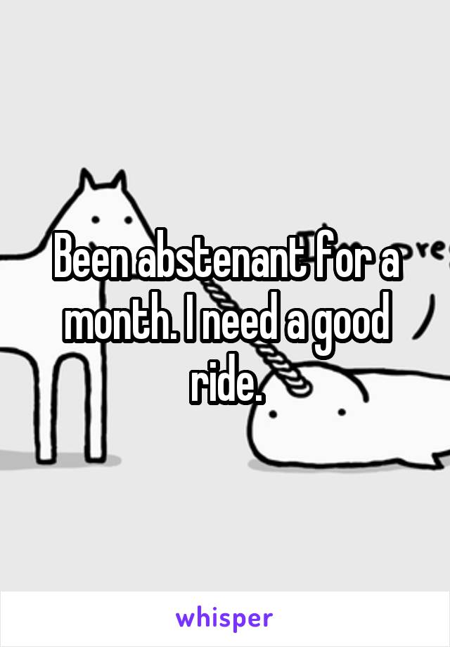 Been abstenant for a month. I need a good ride.