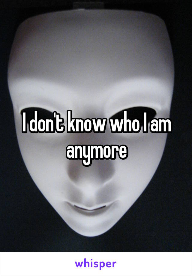 I don't know who I am anymore