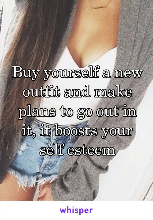 Buy yourself a new outfit and make plans to go out in it, it boosts your self esteem