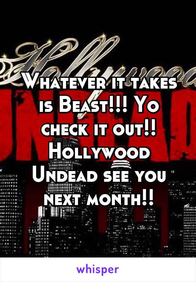 Whatever it takes is Beast!!! Yo check it out!! Hollywood Undead see you next month!!