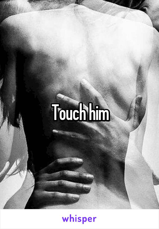 Touch him