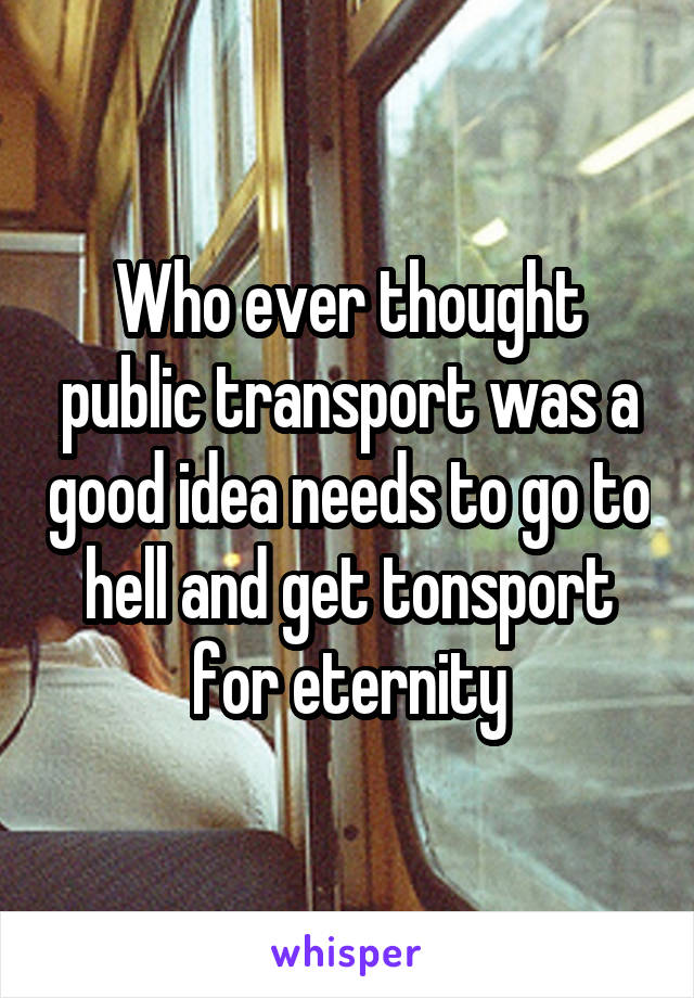Who ever thought public transport was a good idea needs to go to hell and get tonsport for eternity