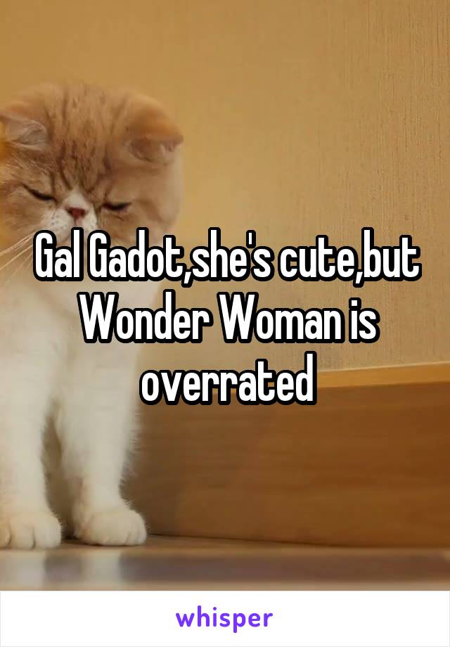 Gal Gadot,she's cute,but Wonder Woman is overrated