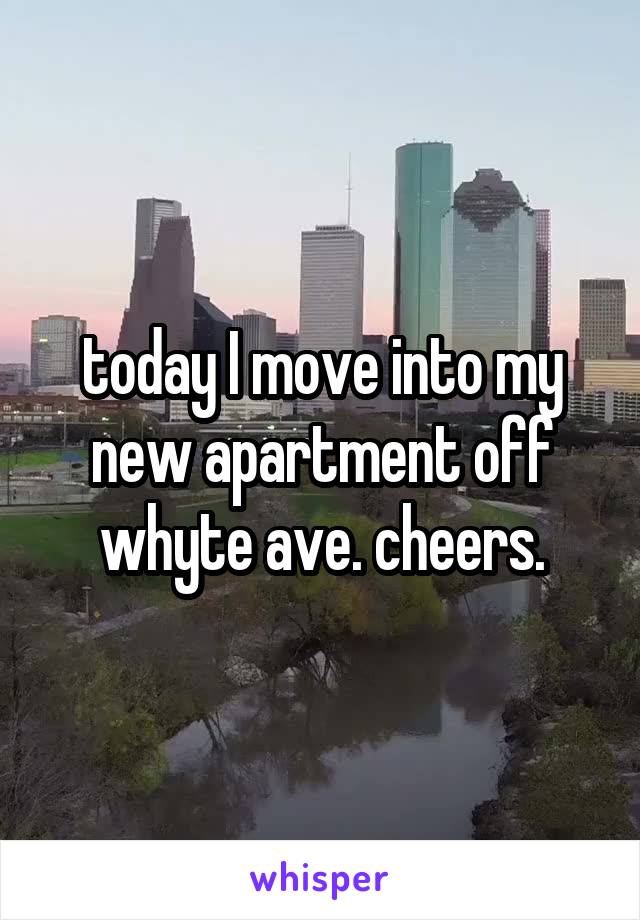 today I move into my new apartment off whyte ave. cheers.