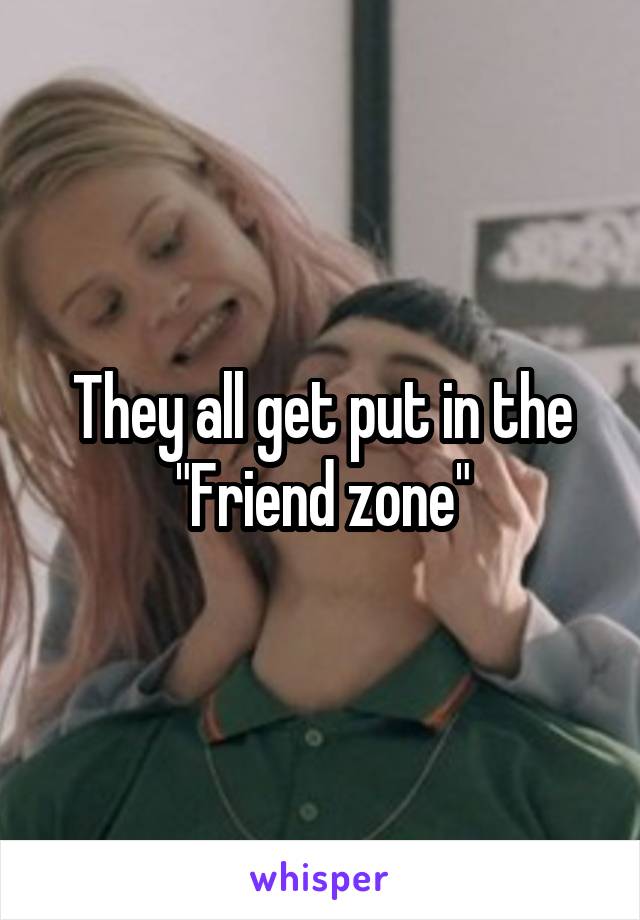 They all get put in the "Friend zone"