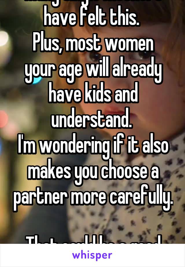Many single mothers have felt this. 
Plus, most women your age will already have kids and understand. 
I'm wondering if it also makes you choose a partner more carefully. 
That could be a good thing. 