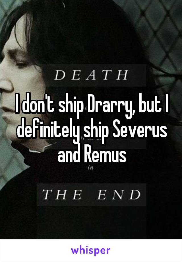 I don't ship Drarry, but I definitely ship Severus and Remus