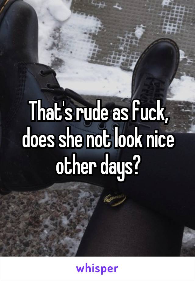 That's rude as fuck, does she not look nice other days?