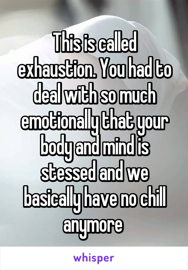 This is called exhaustion. You had to deal with so much emotionally that your body and mind is stessed and we basically have no chill anymore 