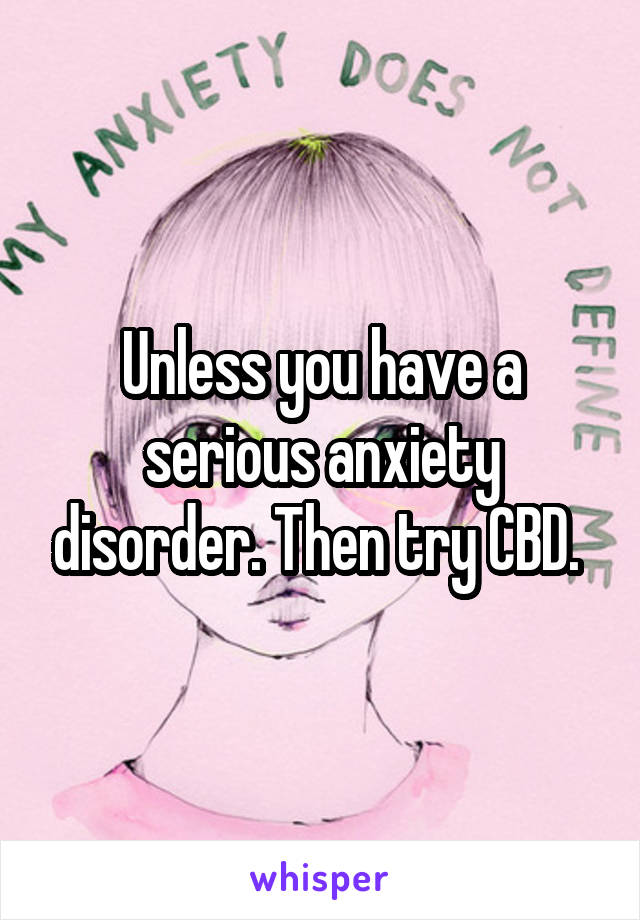 Unless you have a serious anxiety disorder. Then try CBD. 