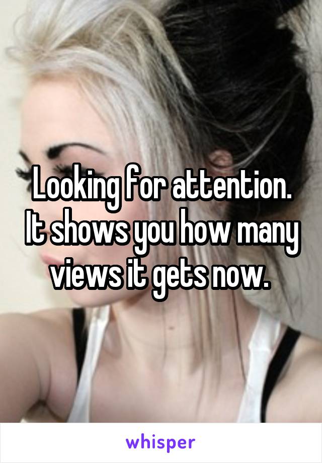 Looking for attention. It shows you how many views it gets now. 