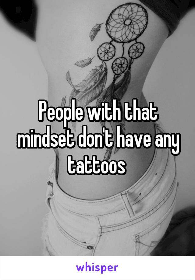 People with that mindset don't have any tattoos 