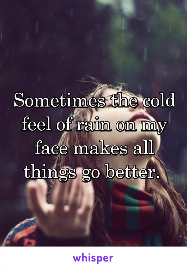 Sometimes the cold feel of rain on my face makes all things go better. 