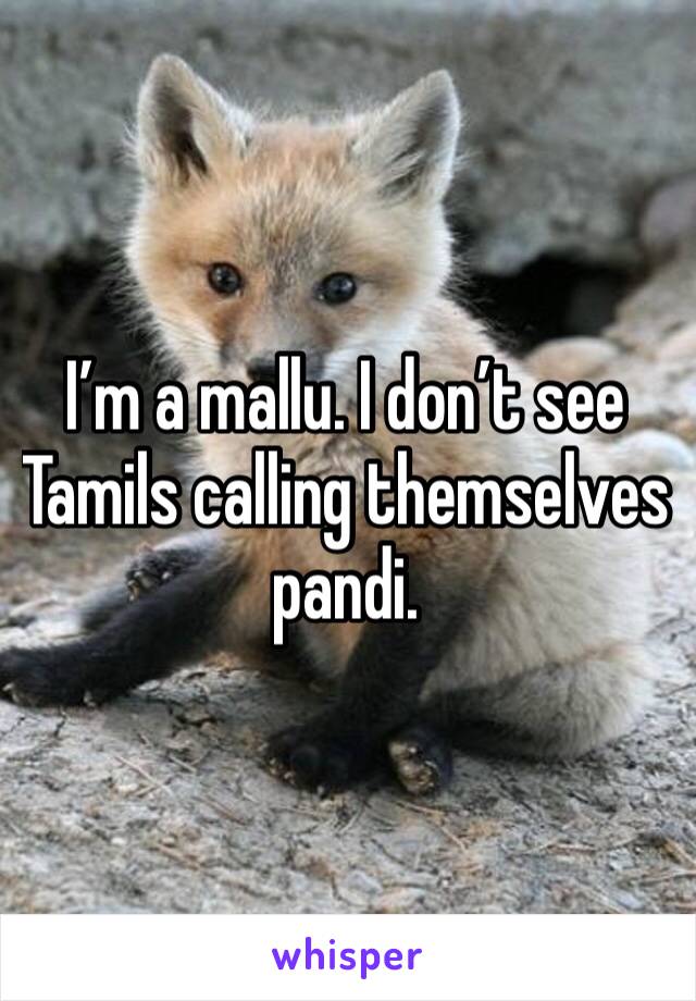 I’m a mallu. I don’t see Tamils calling themselves pandi. 