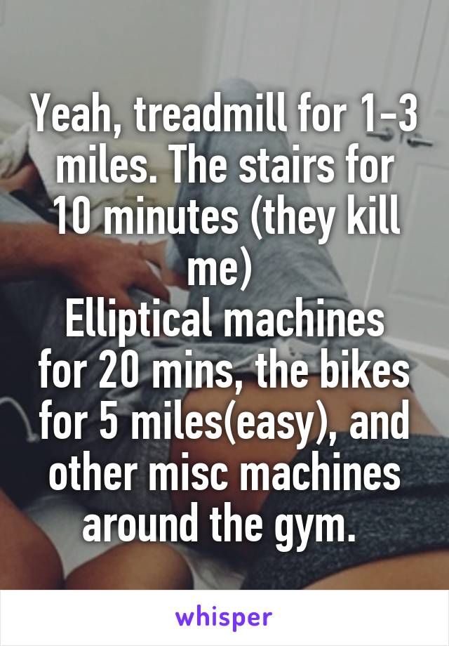 Yeah, treadmill for 1-3 miles. The stairs for 10 minutes (they kill me) 
Elliptical machines for 20 mins, the bikes for 5 miles(easy), and other misc machines around the gym. 