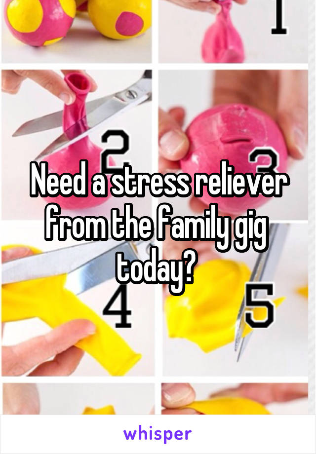 Need a stress reliever from the family gig  today? 