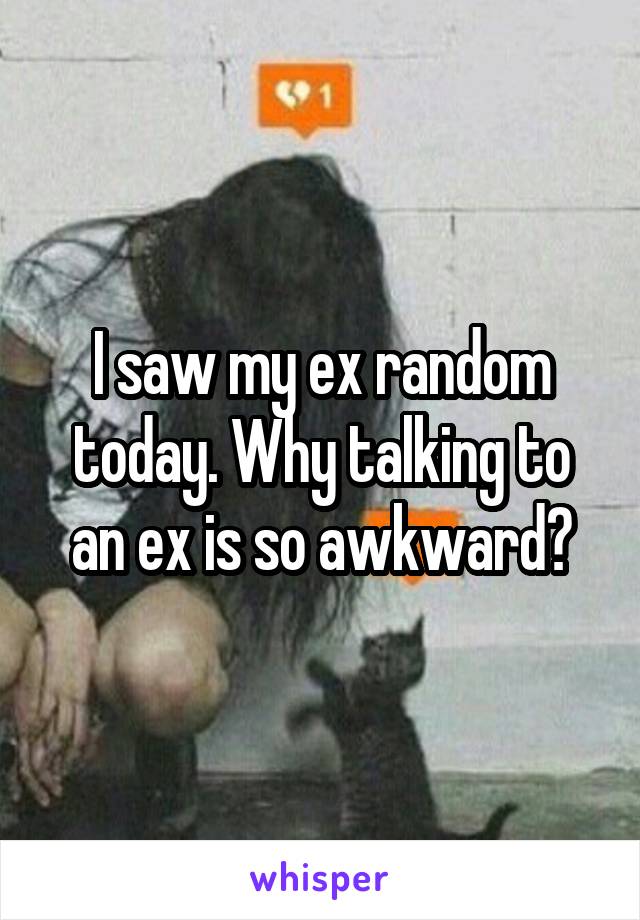 I saw my ex random today. Why talking to an ex is so awkward?