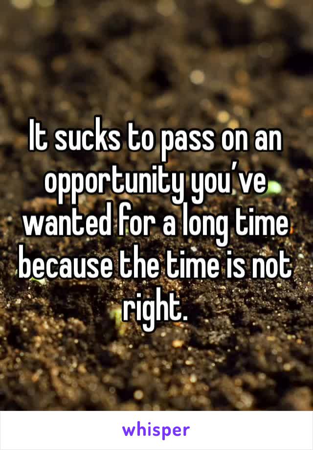 It sucks to pass on an opportunity you’ve wanted for a long time because the time is not right.