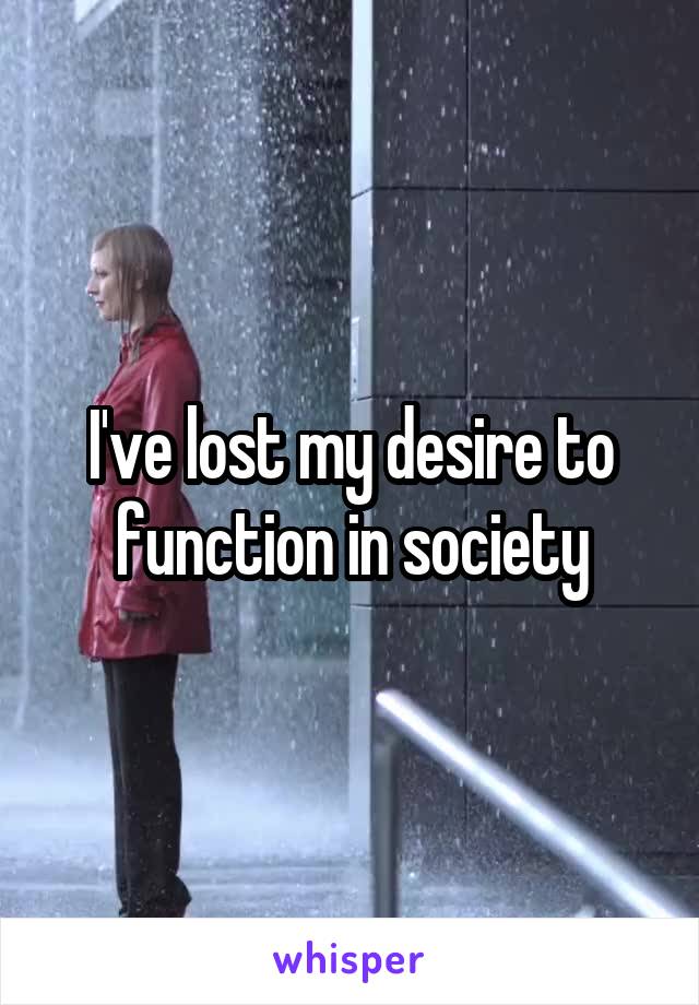 I've lost my desire to function in society