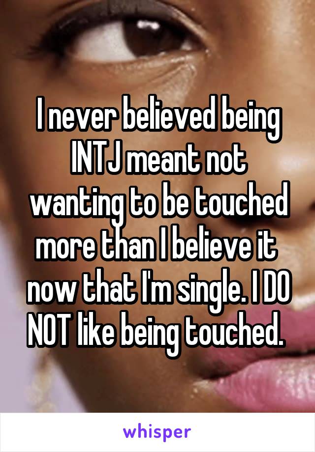I never believed being INTJ meant not wanting to be touched more than I believe it  now that I'm single. I DO NOT like being touched. 