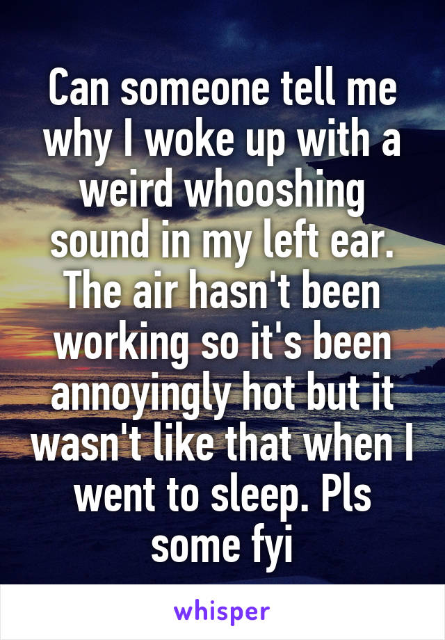 Can someone tell me why I woke up with a weird whooshing sound in my left ear. The air hasn't been working so it's been annoyingly hot but it wasn't like that when I went to sleep. Pls some fyi