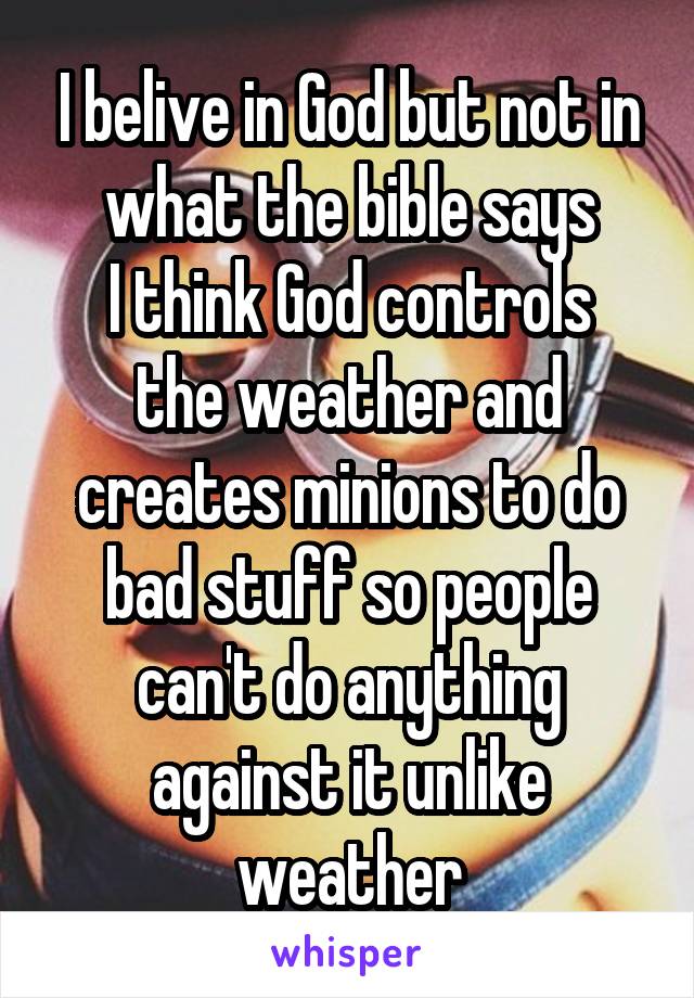 I belive in God but not in what the bible says
I think God controls the weather and creates minions to do bad stuff so people can't do anything against it unlike weather