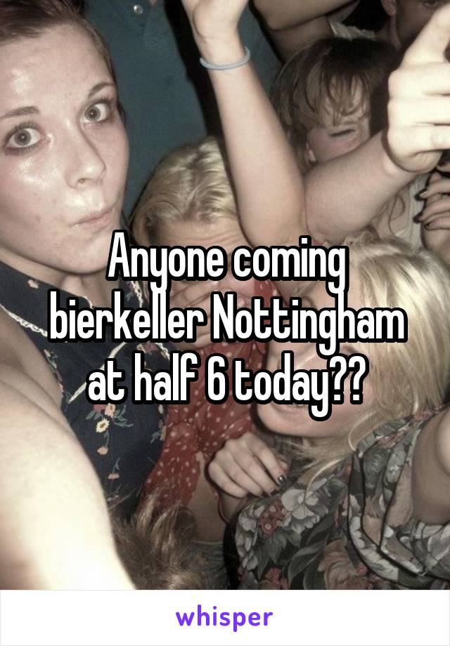 Anyone coming bierkeller Nottingham at half 6 today??