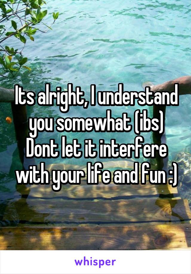 Its alright, I understand you somewhat (ibs) Dont let it interfere with your life and fun :)