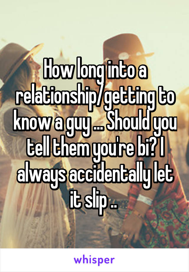 How long into a relationship/getting to know a guy ... Should you tell them you're bi? I always accidentally let it slip .. 