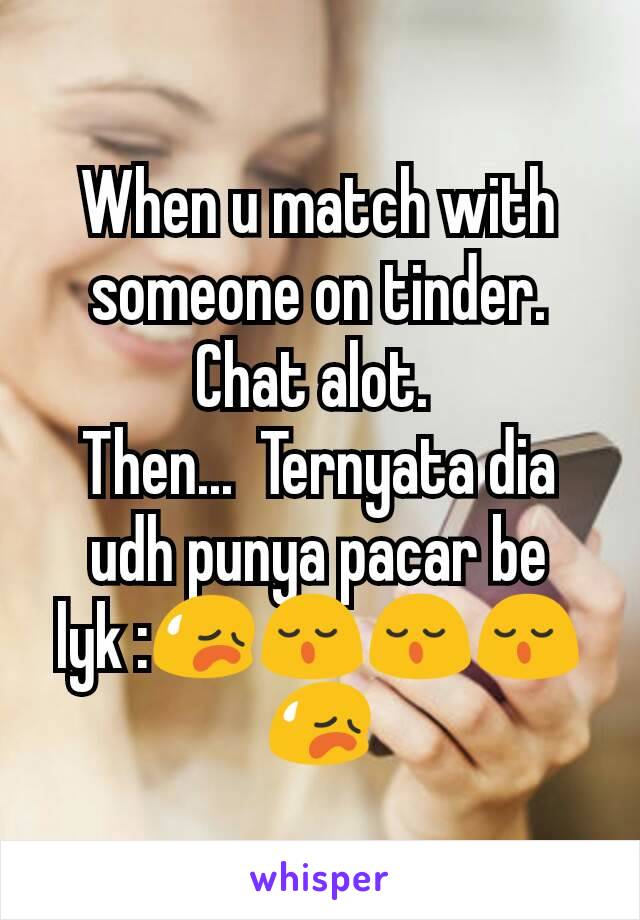 When u match with someone on tinder.  Chat alot. 
Then...  Ternyata dia udh punya pacar be lyk :😥😌😌😌😥