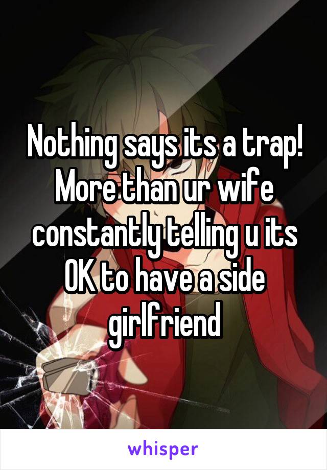 Nothing says its a trap! More than ur wife constantly telling u its OK to have a side girlfriend