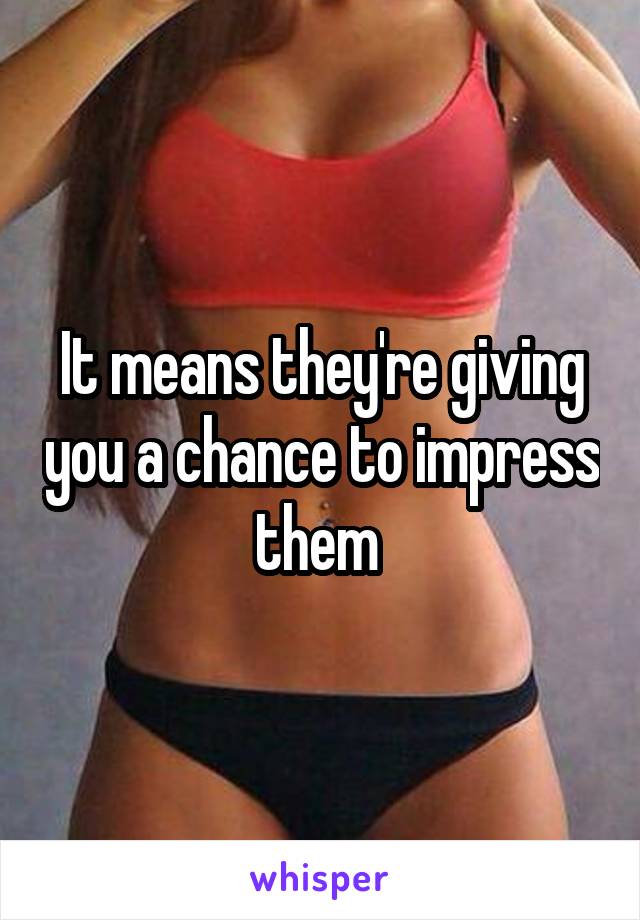 It means they're giving you a chance to impress them 