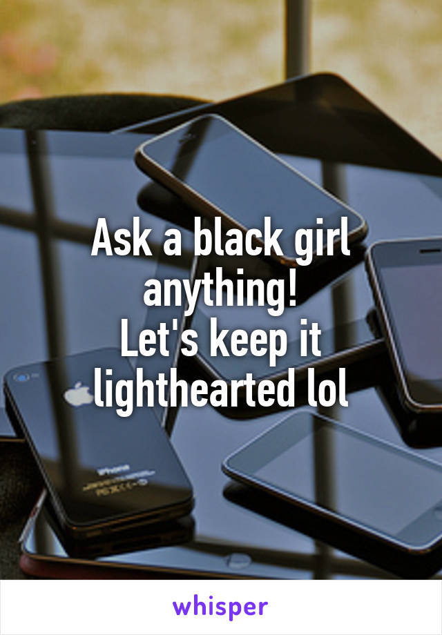 Ask a black girl anything!
Let's keep it lighthearted lol
