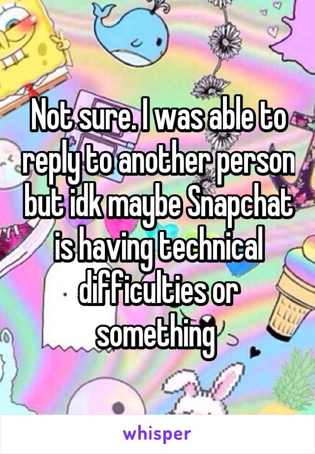 Not sure. I was able to reply to another person but idk maybe Snapchat is having technical difficulties or something 