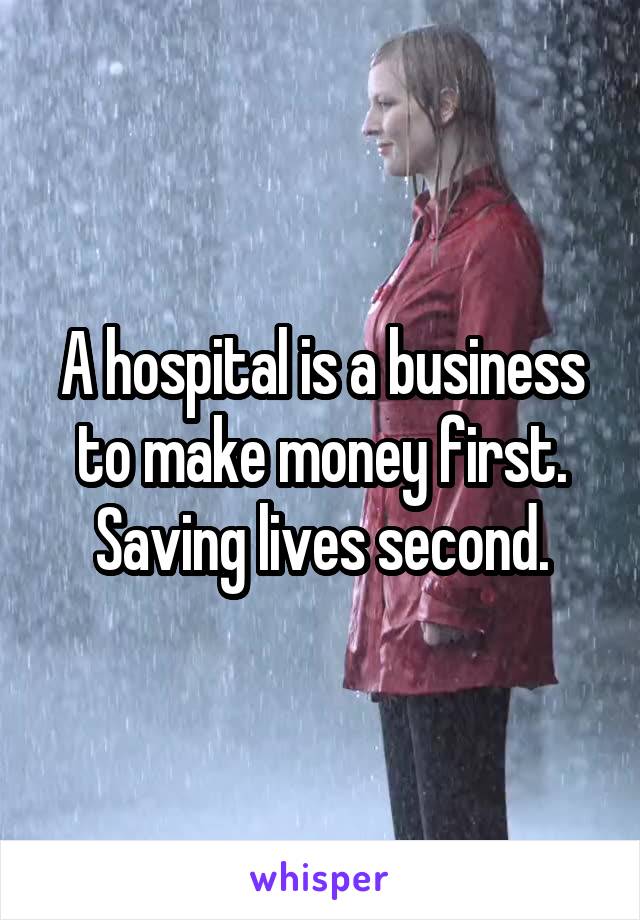 A hospital is a business to make money first. Saving lives second.