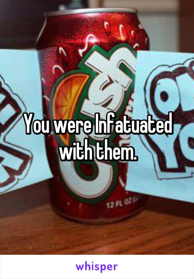 You were Infatuated with them.
