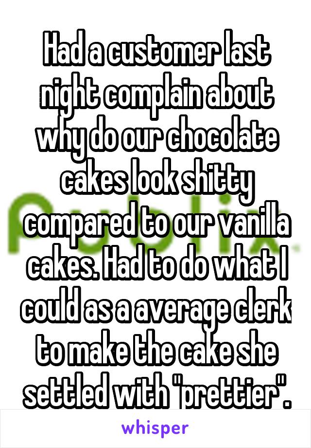 Had a customer last night complain about why do our chocolate cakes look shitty compared to our vanilla cakes. Had to do what I could as a average clerk to make the cake she settled with "prettier".