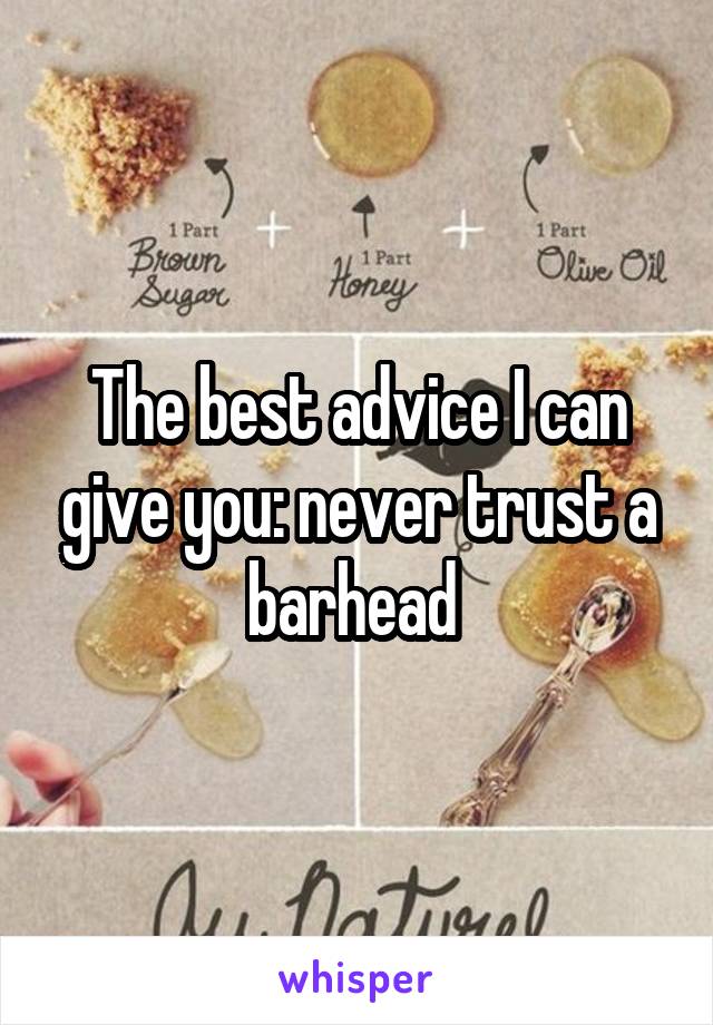 The best advice I can give you: never trust a barhead 