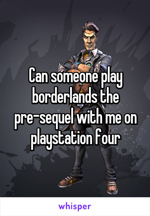 Can someone play borderlands the pre-sequel with me on playstation four