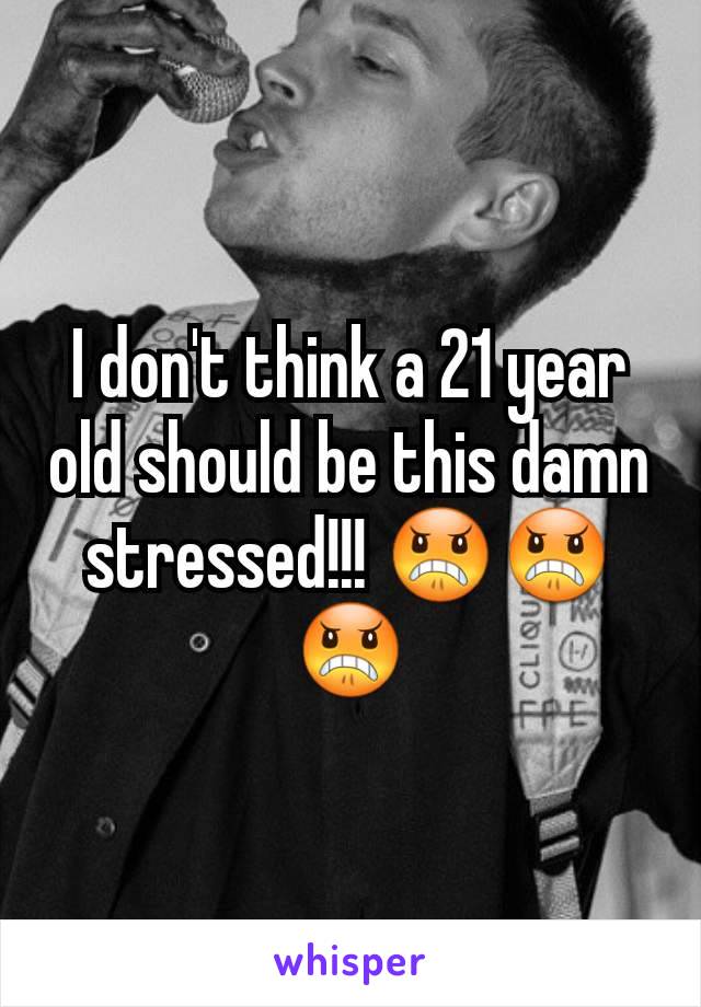 I don't think a 21 year old should be this damn stressed!!! 😠😠😠