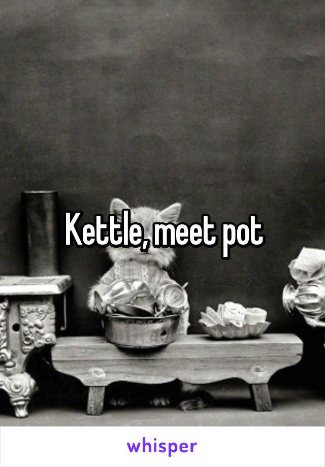 Kettle, meet pot