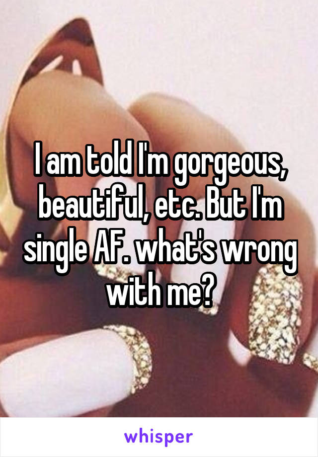 I am told I'm gorgeous, beautiful, etc. But I'm single AF. what's wrong with me?