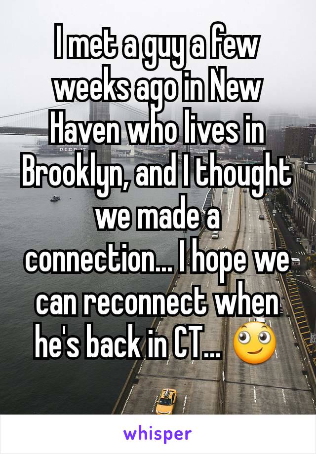 I met a guy a few weeks ago in New Haven who lives in Brooklyn, and I thought we made a connection... I hope we can reconnect when he's back in CT... 🙄