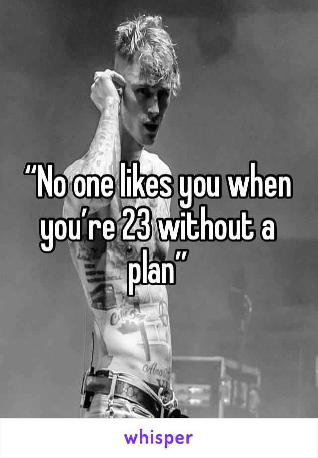 “No one likes you when you’re 23 without a plan”